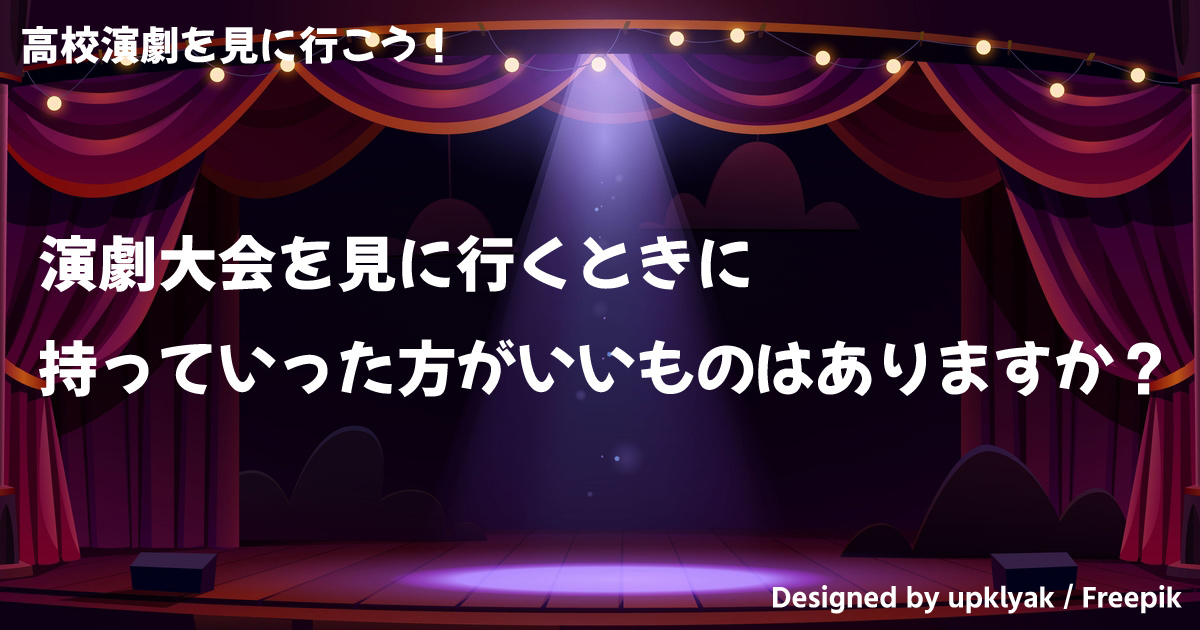 演劇大会を見に行くときに持っていった方がいいものはありますか 高校演劇を見に行こう